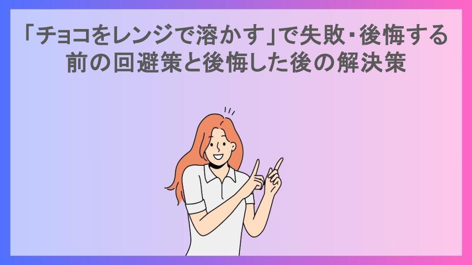 「チョコをレンジで溶かす」で失敗・後悔する前の回避策と後悔した後の解決策